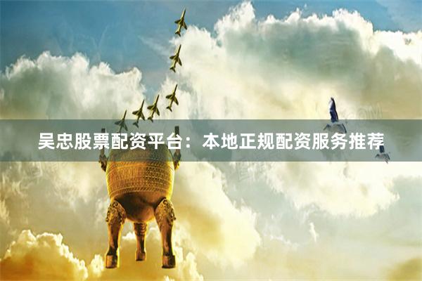 吴忠股票配资平台：本地正规配资服务推荐