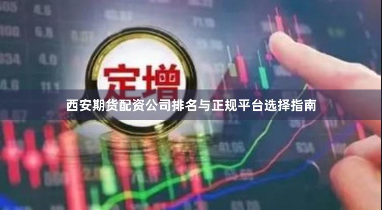 西安期货配资公司排名与正规平台选择指南