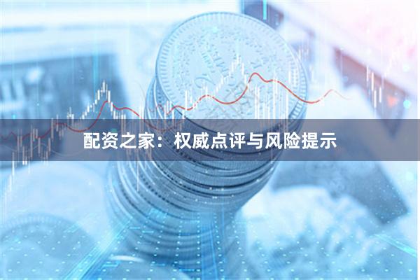 配资之家：权威点评与风险提示