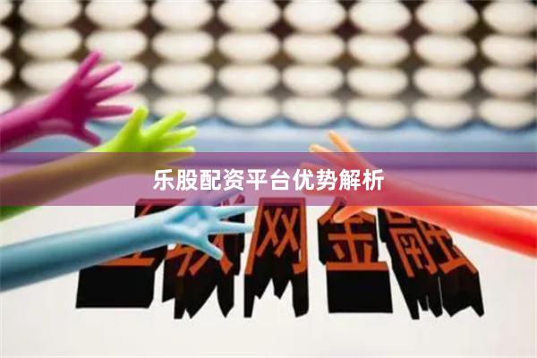 乐股配资平台优势解析