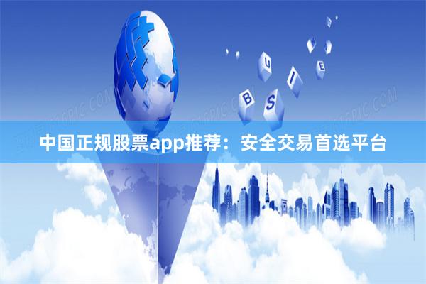 中国正规股票app推荐：安全交易首选平台