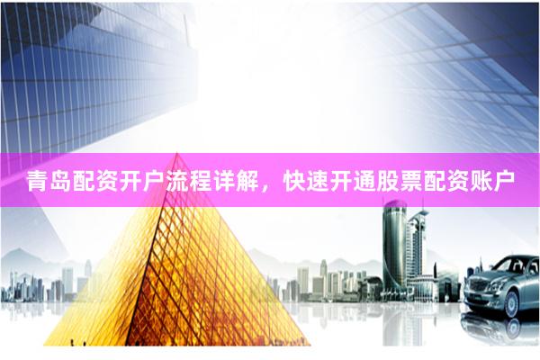 青岛配资开户流程详解,快速开通股票配资账户