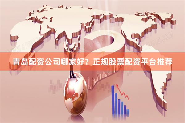青岛配资公司哪家好？正规股票配资平台推荐