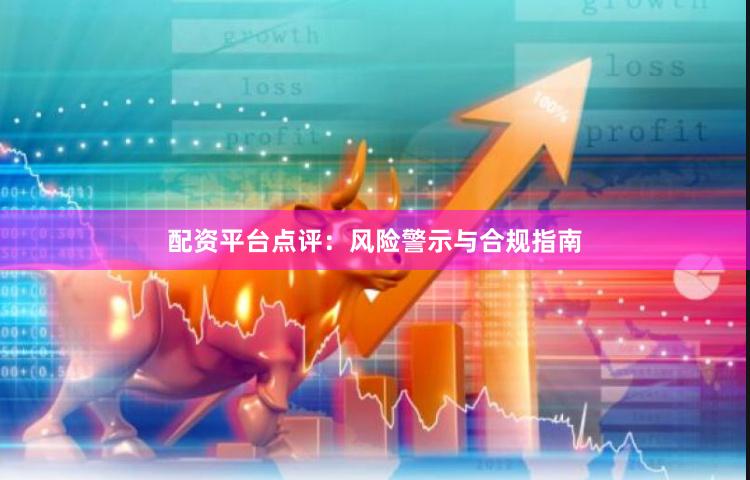 配资平台点评：风险警示与合规指南