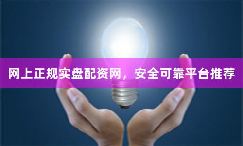 网上正规实盘配资网,安全可靠平台推荐