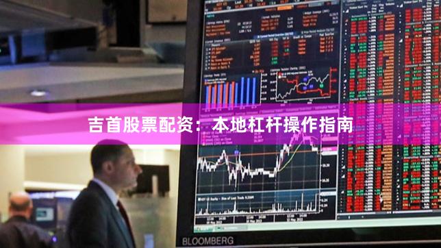 吉首股票配资：本地杠杆操作指南