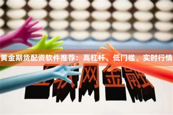 黄金期货配资软件推荐：高杠杆、低门槛、实时行情