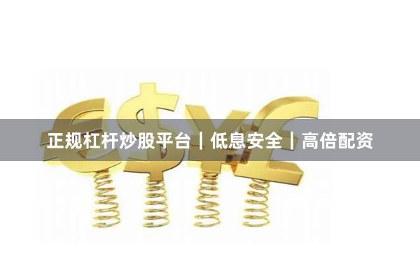 正规杠杆炒股平台｜低息安全｜高倍配资