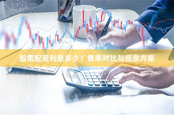 股票配资利息多少？费率对比与低息方案
