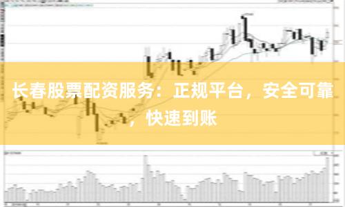 长春股票配资服务：正规平台，安全可靠，快速到账