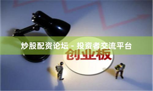 炒股配资论坛 - 投资者交流平台