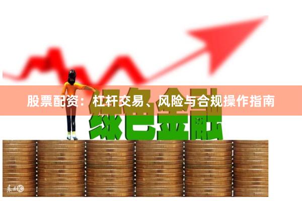 股票配资：杠杆交易、风险与合规操作指南