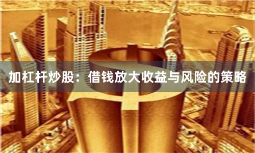 加杠杆炒股：借钱放大收益与风险的策略