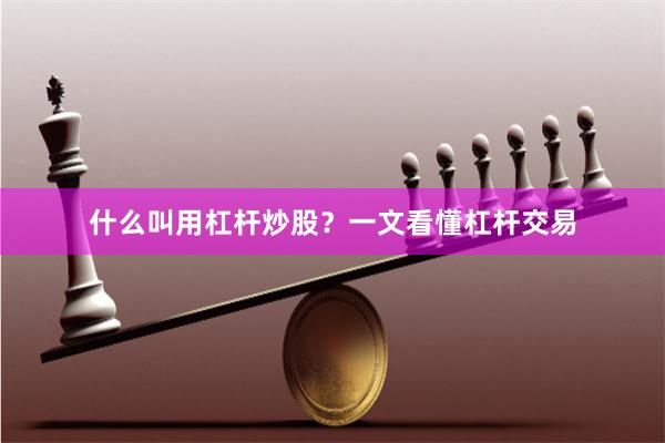 什么叫用杠杆炒股？一文看懂杠杆交易