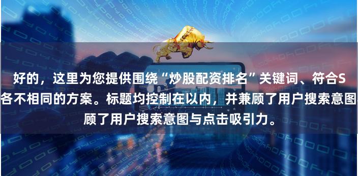 好的，这里为您提供围绕“炒股配资排名”关键词、符合SEO要求且标题各不相同的方案。标题均控制在以内，并兼顾了用户搜索意图与点击吸引力。