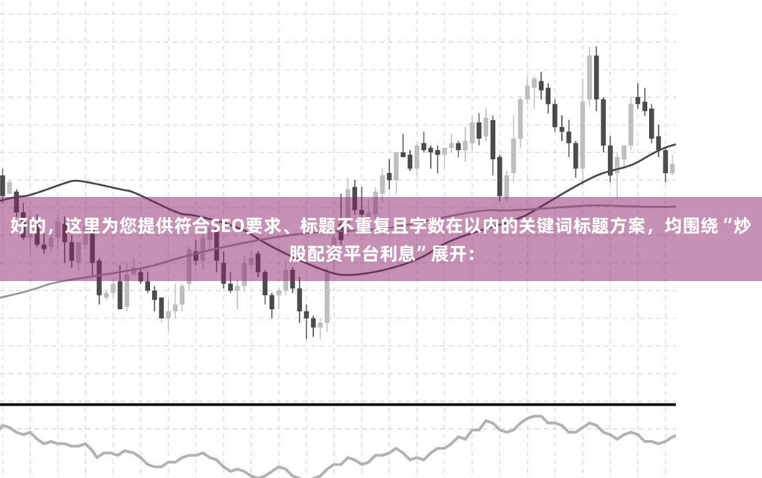 好的，这里为您提供符合SEO要求、标题不重复且字数在以内的关键词标题方案，均围绕“炒股配资平台利息”展开：