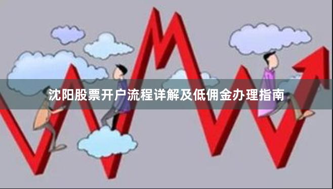 沈阳股票开户流程详解及低佣金办理指南