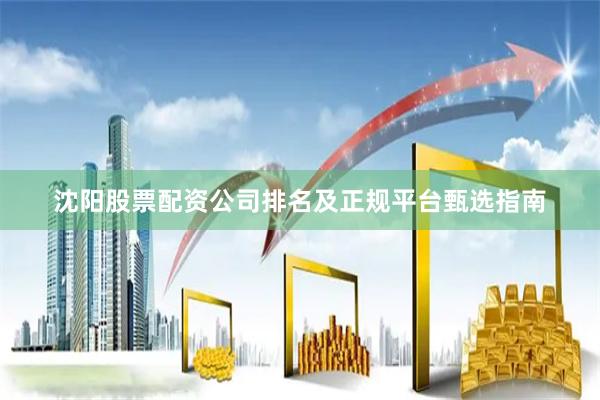 沈阳股票配资公司排名及正规平台甄选指南