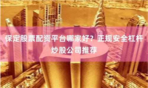 保定股票配资平台哪家好？正规安全杠杆炒股公司推荐