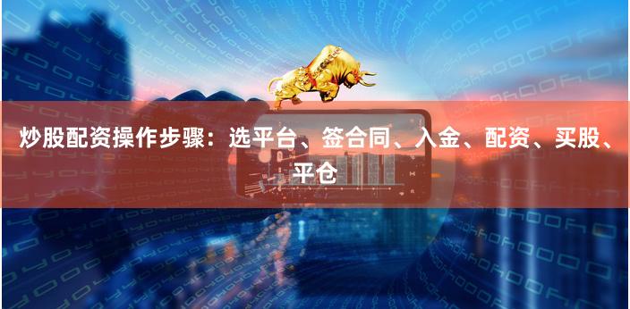 炒股配资操作步骤：选平台、签合同、入金、配资、买股、平仓
